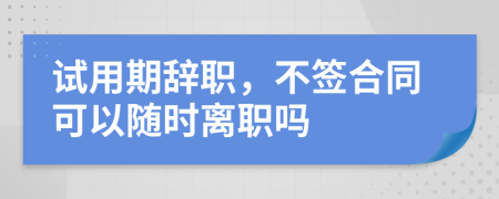 試用期辭職，不簽合同可以隨時(shí)離職嗎