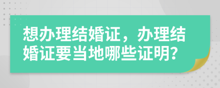 想辦理結婚證，辦理結婚證要當地哪些證明？