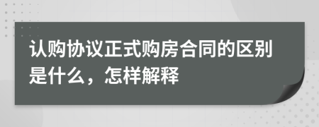 認(rèn)購協(xié)議正式購房合同的區(qū)別是什么，怎樣解釋