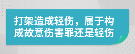 打架造成輕傷，屬于構(gòu)成故意傷害罪還是輕傷