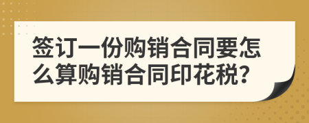 簽訂一份購銷(xiāo)合同要怎么算購銷(xiāo)合同印花稅？