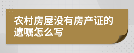 農(nóng)村房屋沒有房產(chǎn)證的遺囑怎么寫