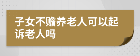 子女不贍養(yǎng)老人可以起訴老人嗎