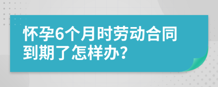 懷孕6個(gè)月時(shí)勞動(dòng)合同到期了怎樣辦？