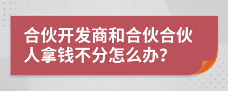 合伙開(kāi)發(fā)商和合伙合伙人拿錢不分怎么辦？