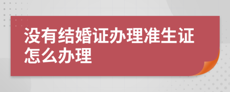 沒(méi)有結(jié)婚證辦理準(zhǔn)生證怎么辦理