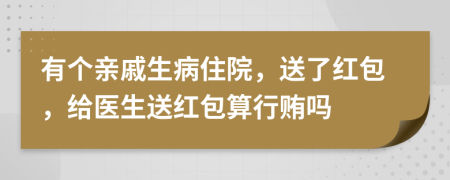 有個親戚生病住院，送了紅包，給醫(yī)生送紅包算行賄嗎