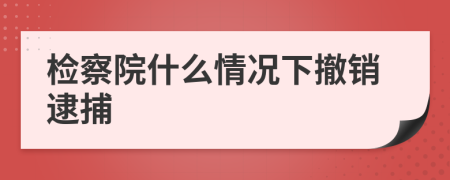 檢察院什么情況下撤銷逮捕