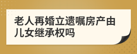 老人再婚立遺囑房產(chǎn)由兒女繼承權(quán)嗎
