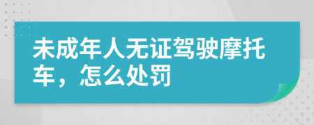 未成年人無證駕駛摩托車，怎么處罰
