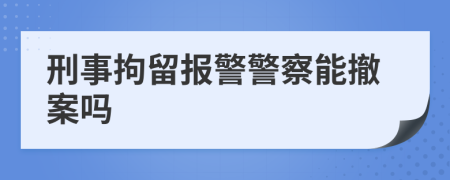 刑事拘留報警警察能撤案嗎