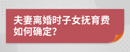 夫妻離婚時(shí)子女撫育費(fèi)如何確定？