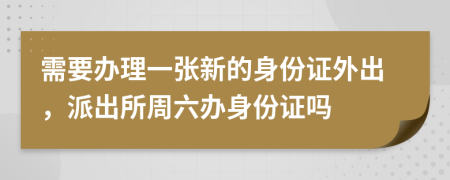 需要辦理一張新的身份證外出，派出所周六辦身份證嗎
