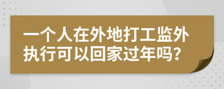 一個(gè)人在外地打工監(jiān)外執(zhí)行可以回家過(guò)年嗎？