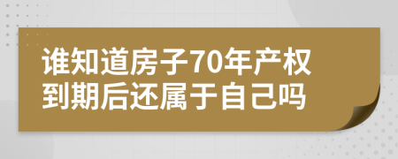 誰知道房子70年產(chǎn)權(quán)到期后還屬于自己嗎