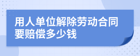 用人單位解除勞動合同要賠償多少錢
