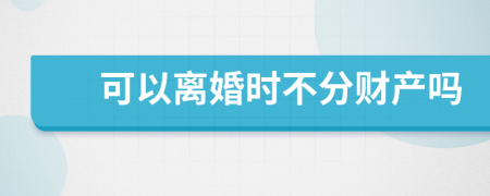 可以離婚時不分財產(chǎn)嗎