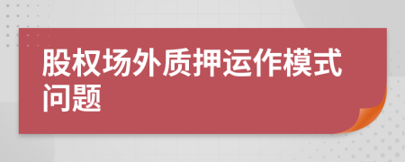 股權(quán)場(chǎng)外質(zhì)押運(yùn)作模式問題
