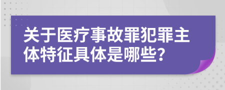 關(guān)于醫(yī)療事故罪犯罪主體特征具體是哪些？