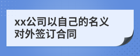 xx公司以自己的名義對外簽訂合同