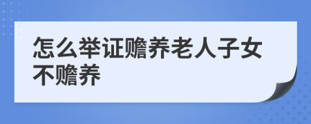 怎么舉證贍養(yǎng)老人子女不贍養(yǎng)