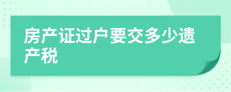 房產(chǎn)證過(guò)戶要交多少遺產(chǎn)稅