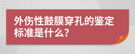外傷性鼓膜穿孔的鑒定標準是什么？