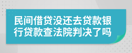 民間借貸沒(méi)還去貸款銀行貸款查法院判決了嗎