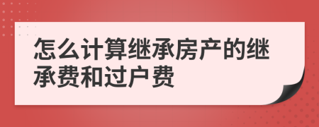怎么計(jì)算繼承房產(chǎn)的繼承費(fèi)和過(guò)戶費(fèi)