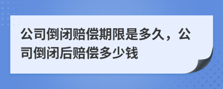 公司倒閉賠償期限是多久，公司倒閉后賠償多少錢