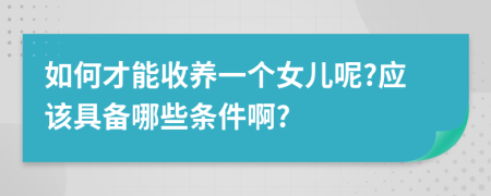 如何才能收養(yǎng)一個女兒呢?應(yīng)該具備哪些條件啊?