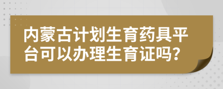 內(nèi)蒙古計(jì)劃生育藥具平臺(tái)可以辦理生育證嗎？
