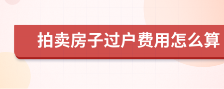 拍賣房子過戶費用怎么算