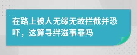 在路上被人無緣無故攔截并恐嚇，這算尋絆滋事罪嗎
