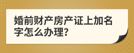 婚前財產(chǎn)房產(chǎn)證上加名字怎么辦理？