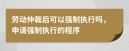 勞動(dòng)仲裁后可以強(qiáng)制執(zhí)行嗎，申請(qǐng)強(qiáng)制執(zhí)行的程序