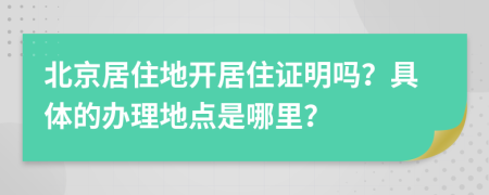 北京居住地開居住證明嗎？具體的辦理地點(diǎn)是哪里？