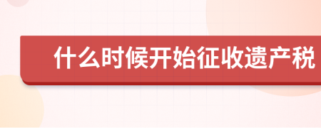 什么時候開始征收遺產(chǎn)稅