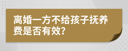 離婚一方不給孩子撫養(yǎng)費是否有效?
