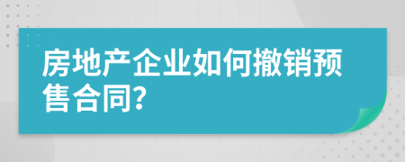 房地產(chǎn)企業(yè)如何撤銷預(yù)售合同？