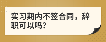 實習期內(nèi)不簽合同，辭職可以嗎？