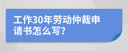 工作30年勞動(dòng)仲裁申請(qǐng)書(shū)怎么寫(xiě)？