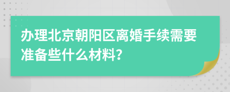 辦理北京朝陽區(qū)離婚手續(xù)需要準(zhǔn)備些什么材料？