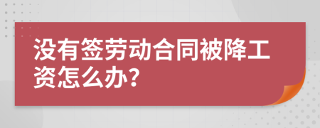 沒(méi)有簽勞動(dòng)合同被降工資怎么辦？