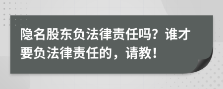 隱名股東負(fù)法律責(zé)任嗎？誰(shuí)才要負(fù)法律責(zé)任的，請(qǐng)教！
