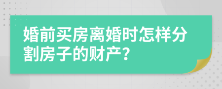 婚前買房離婚時怎樣分割房子的財產(chǎn)？