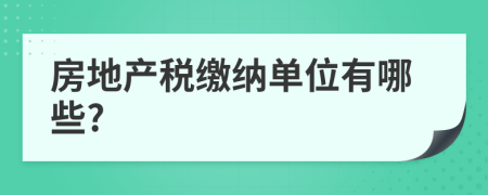 房地產(chǎn)稅繳納單位有哪些?