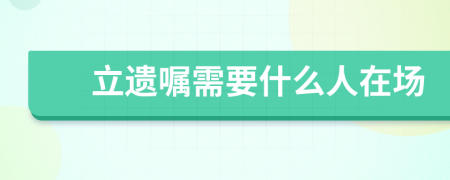 立遺囑需要什么人在場