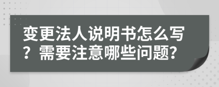 變更法人說明書怎么寫？需要注意哪些問題？