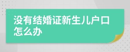 沒(méi)有結(jié)婚證新生兒戶(hù)口怎么辦